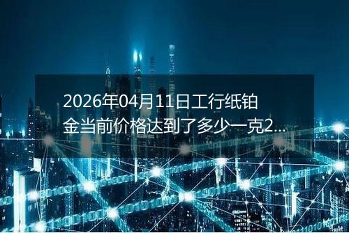 2026年04月11日工行纸铂金当前价格达到了多少一克2026年04月11日