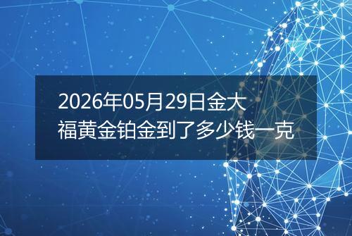 2026年05月29日金大福黄金铂金到了多少钱一克