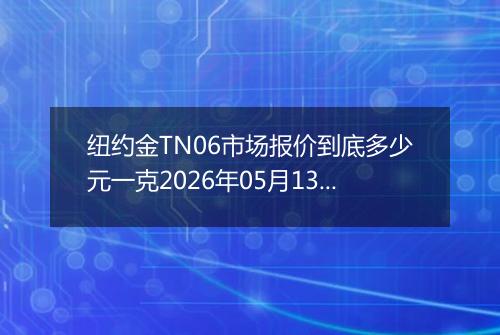 纽约金TN06市场报价到底多少元一克2026年05月13日