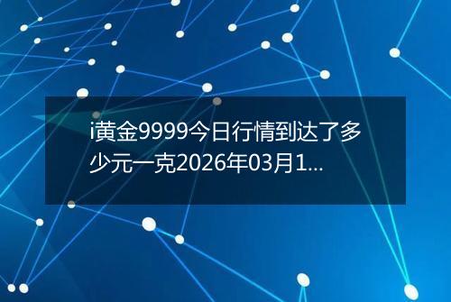 i黄金9999今日行情到达了多少元一克2026年03月13日