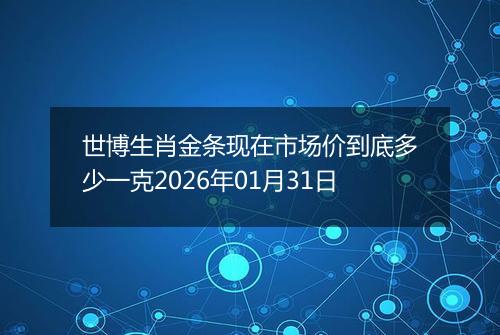 世博生肖金条现在市场价到底多少一克2026年01月31日