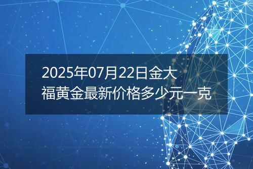 2025年07月22日金大福黄金最新价格多少元一克