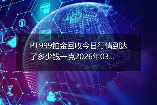 PT999铂金回收今日行情到达了多少钱一克2026年03月09日