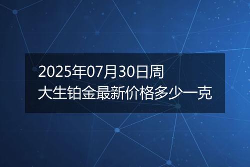 2025年07月30日周大生铂金最新价格多少一克