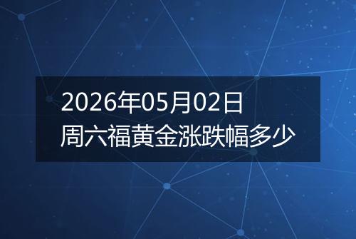 2026年05月02日周六福黄金涨跌幅多少