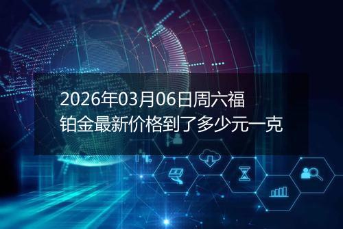 2026年03月06日周六福铂金最新价格到了多少元一克