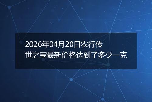 2026年04月20日农行传世之宝最新价格达到了多少一克