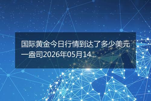 国际黄金今日行情到达了多少美元一盎司2026年05月14日