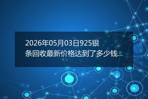 2026年05月03日925银条回收最新价格达到了多少钱一克
