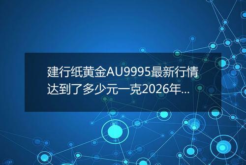 建行纸黄金AU9995最新行情达到了多少元一克2026年05月12日