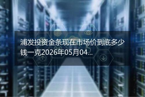 浦发投资金条现在市场价到底多少钱一克2026年05月04日
