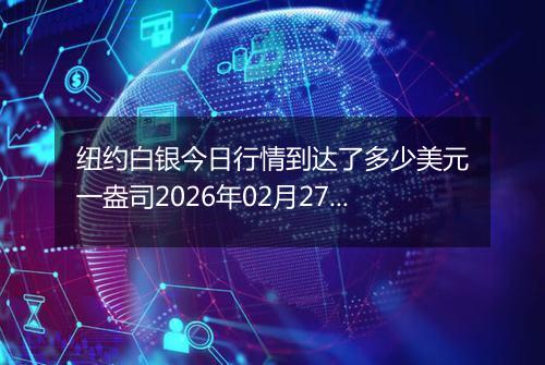 纽约白银今日行情到达了多少美元一盎司2026年02月27日