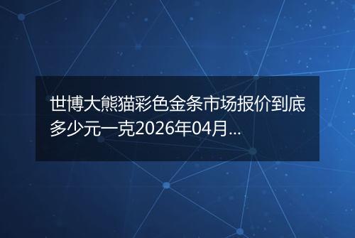 世博大熊猫彩色金条市场报价到底多少元一克2026年04月02日