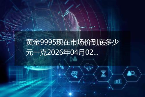 黄金9995现在市场价到底多少元一克2026年04月02日
