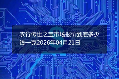 农行传世之宝市场报价到底多少钱一克2026年04月21日