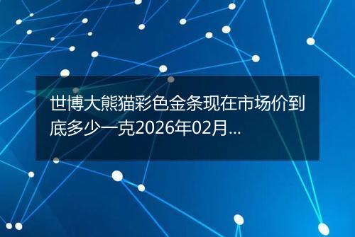 世博大熊猫彩色金条现在市场价到底多少一克2026年02月08日