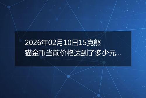 2026年02月10日15克熊猫金币当前价格达到了多少元一个2026年02月10日