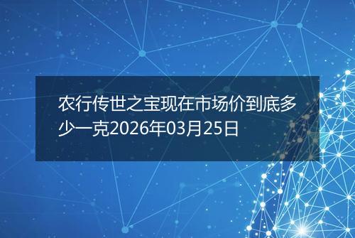 农行传世之宝现在市场价到底多少一克2026年03月25日