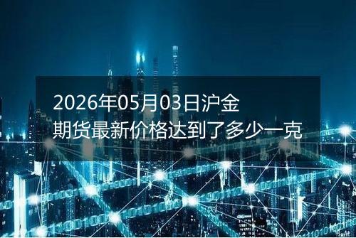 2026年05月03日沪金期货最新价格达到了多少一克