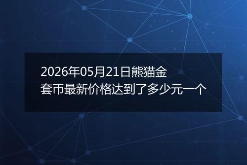 2026年05月21日熊猫金套币最新价格达到了多少元一个