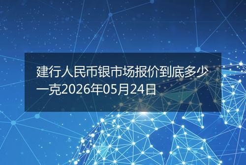 建行人民币银市场报价到底多少一克2026年05月24日