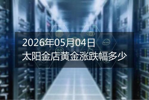 2026年05月04日太阳金店黄金涨跌幅多少