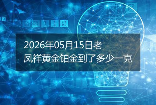 2026年05月15日老凤祥黄金铂金到了多少一克