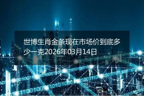 世博生肖金条现在市场价到底多少一克2026年03月14日