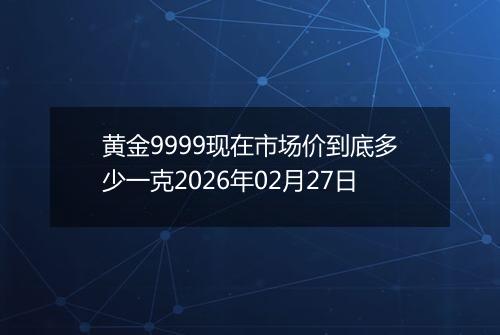 黄金9999现在市场价到底多少一克2026年02月27日
