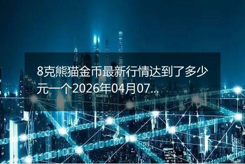 8克熊猫金币最新行情达到了多少元一个2026年04月07日