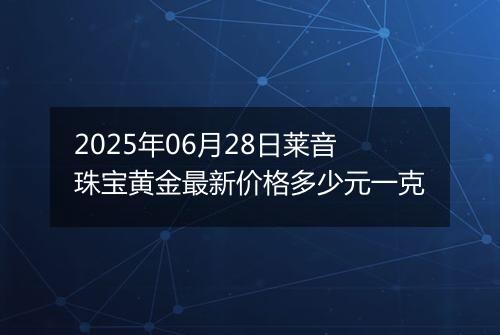 2025年06月28日莱音珠宝黄金最新价格多少元一克