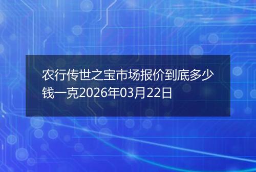 农行传世之宝市场报价到底多少钱一克2026年03月22日