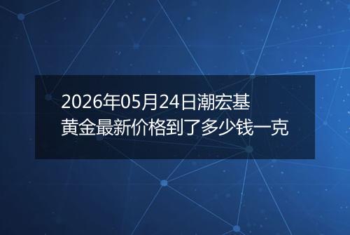 2026年05月24日潮宏基黄金最新价格到了多少钱一克