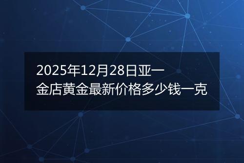 2025年12月28日亚一金店黄金最新价格多少钱一克