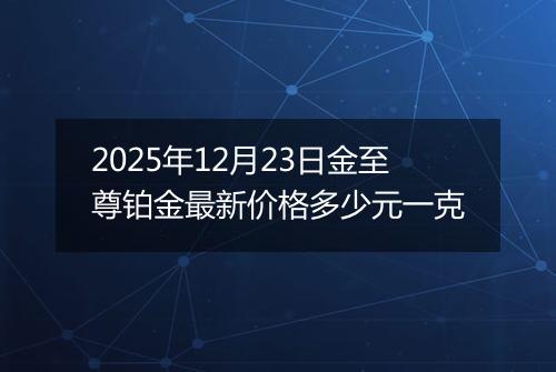 2025年12月23日金至尊铂金最新价格多少元一克
