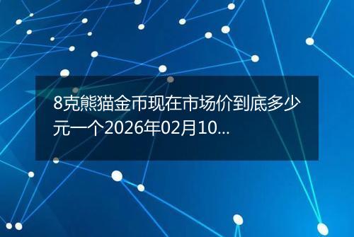 8克熊猫金币现在市场价到底多少元一个2026年02月10日
