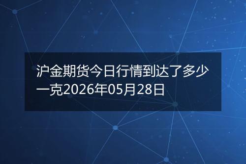 沪金期货今日行情到达了多少一克2026年05月28日