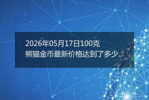 2026年05月17日100克熊猫金币最新价格达到了多少元一个