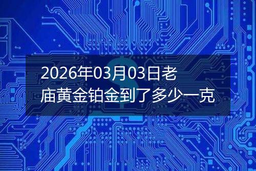 2026年03月03日老庙黄金铂金到了多少一克