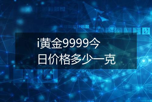 i黄金9999今日价格多少一克