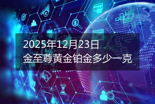 2025年12月23日金至尊黄金铂金多少一克