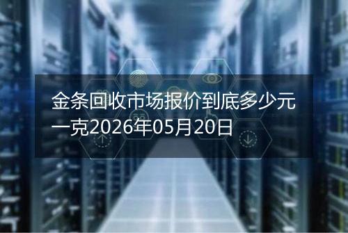金条回收市场报价到底多少元一克2026年05月20日