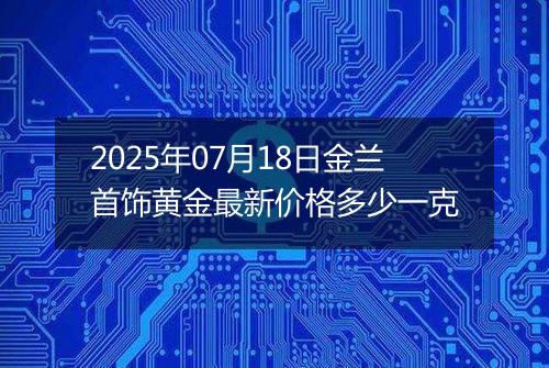 2025年07月18日金兰首饰黄金最新价格多少一克