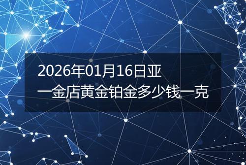 2026年01月16日亚一金店黄金铂金多少钱一克