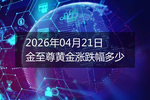 2026年04月21日金至尊黄金涨跌幅多少