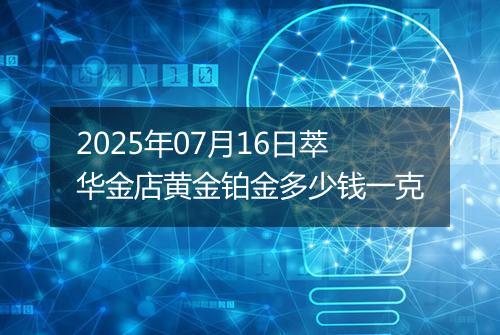 2025年07月16日萃华金店黄金铂金多少钱一克