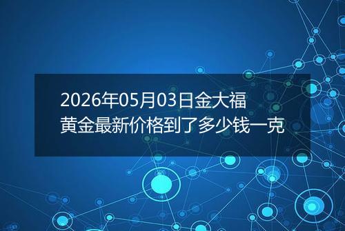 2026年05月03日金大福黄金最新价格到了多少钱一克