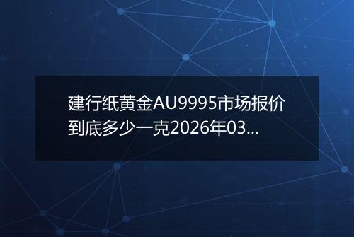 建行纸黄金AU9995市场报价到底多少一克2026年03月23日