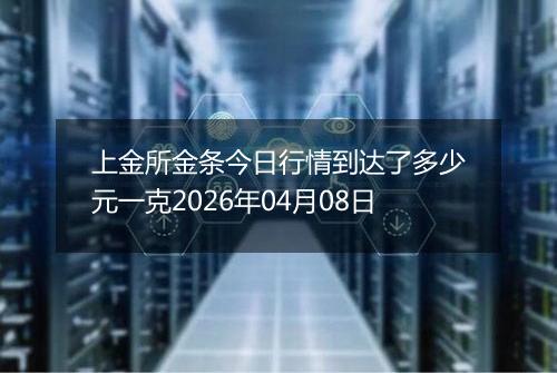 上金所金条今日行情到达了多少元一克2026年04月08日