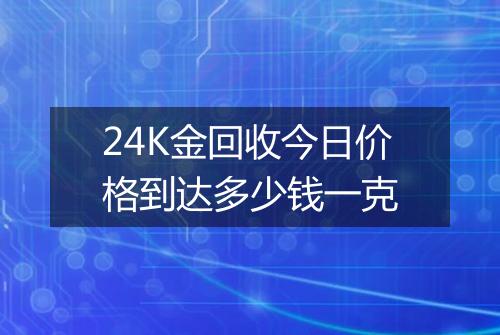 24K金回收今日价格到达多少钱一克